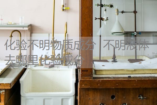 化验不明物质成分 不明液体去哪里化验成分 化验不明物质成分 不明液体去哪里化验成分