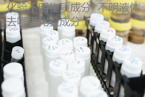 化验不明物质成分 不明液体去哪里化验成分 化验不明物质成分 不明液体去哪里化验成分