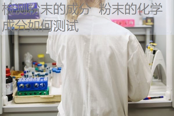 检测粉末的成分 粉末的化学成分如何测试 检测粉末的成分 粉末的化学成分如何测试