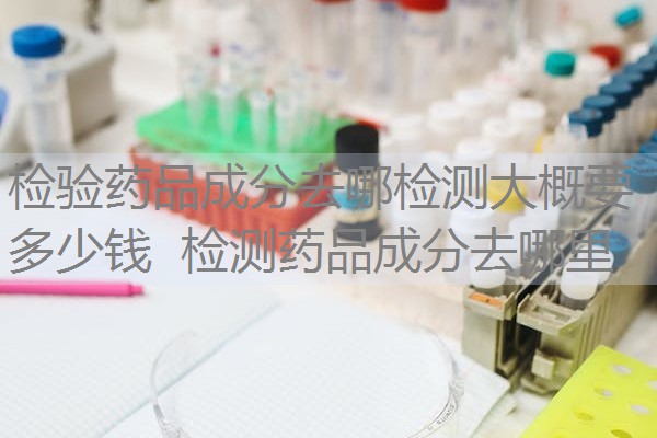 检验药品成分去哪检测大概要多少钱 检测药品成分去哪里 检验药品成分去哪检测大概要多少钱 检测药品成分去哪里