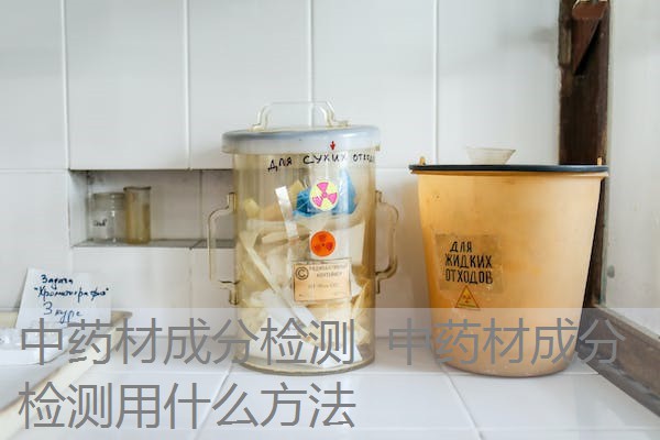 中药材成分检测 中药材成分检测用什么方法 中药材成分检测 中药材成分检测用什么方法