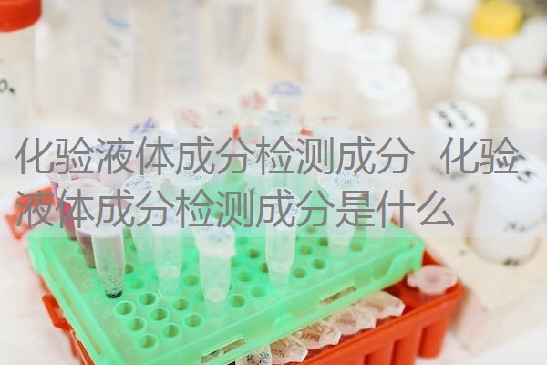 化验液体成分检测成分 化验液体成分检测成分是什么 化验液体成分检测成分 化验液体成分检测成分是什么