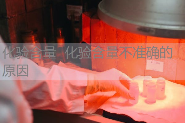 化验含量 化验含量不准确的原因 化验含量 化验含量不准确的原因