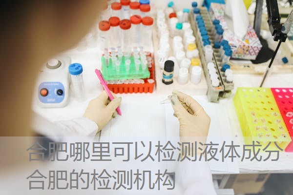 合肥哪里可以检测液体成分 合肥的检测机构 合肥哪里可以检测液体成分 合肥的检测机构