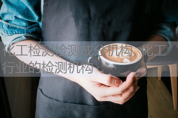 化工检测检测成分机构 化工行业的检测机构 化工检测检测成分机构 化工行业的检测机构