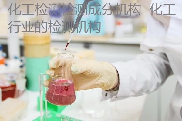 化工检测检测成分机构 化工行业的检测机构 化工检测检测成分机构 化工行业的检测机构