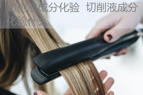 切削液成分化验 切削液成分化验什么 切削液成分化验 切削液成分化验什么