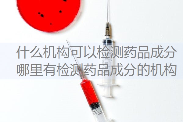什么机构可以检测药品成分 哪里有检测药品成分的机构 什么机构可以检测药品成分 哪里有检测药品成分的机构