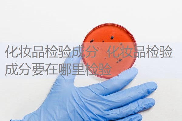 化妆品检验成分 化妆品检验成分要在哪里检验 化妆品检验成分 化妆品检验成分要在哪里检验