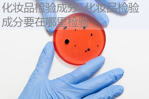 化妆品检验成分 化妆品检验成分要在哪里检验 化妆品检验成分 化妆品检验成分要在哪里检验