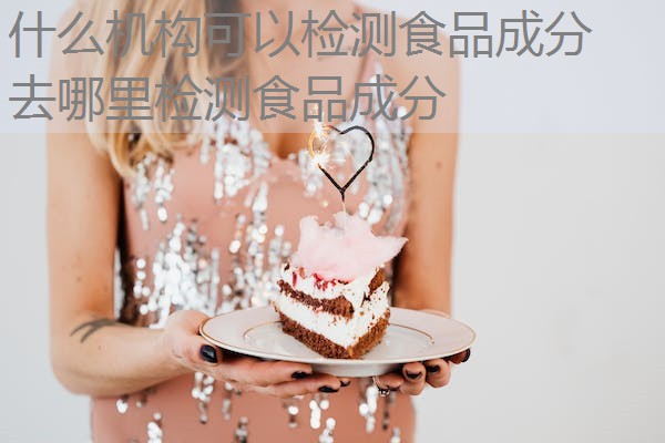 什么机构可以检测食品成分 去哪里检测食品成分 什么机构可以检测食品成分 去哪里检测食品成分