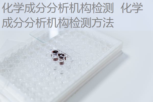 化学成分分析机构检测 化学成分分析机构检测方法 化学成分分析机构检测 化学成分分析机构检测方法