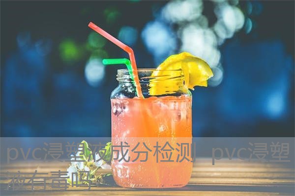 pvc浸塑液成分检测 pvc浸塑液有毒吗 pvc浸塑液成分检测 pvc浸塑液有毒吗