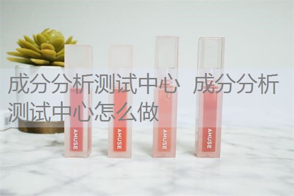 成分分析测试中心 成分分析测试中心怎么做 成分分析测试中心 成分分析测试中心怎么做