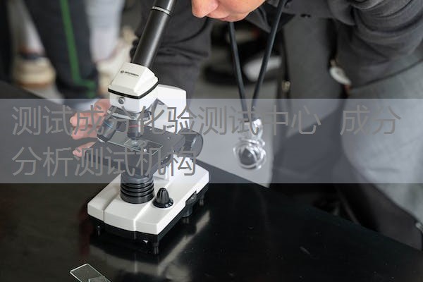 测试成分化验测试中心 成分分析测试机构 测试成分化验测试中心 成分分析测试机构