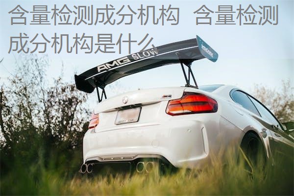 含量检测成分机构 含量检测成分机构是什么 含量检测成分机构 含量检测成分机构是什么