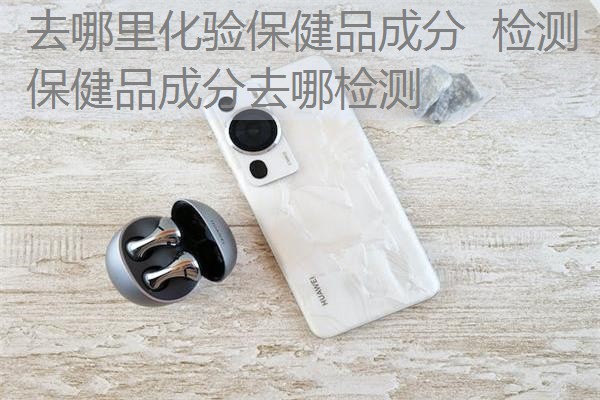 去哪里化验保健品成分 检测保健品成分去哪检测 去哪里化验保健品成分 检测保健品成分去哪检测