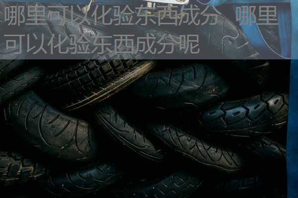 哪里可以化验东西成分 哪里可以化验东西成分呢 哪里可以化验东西成分 哪里可以化验东西成分呢