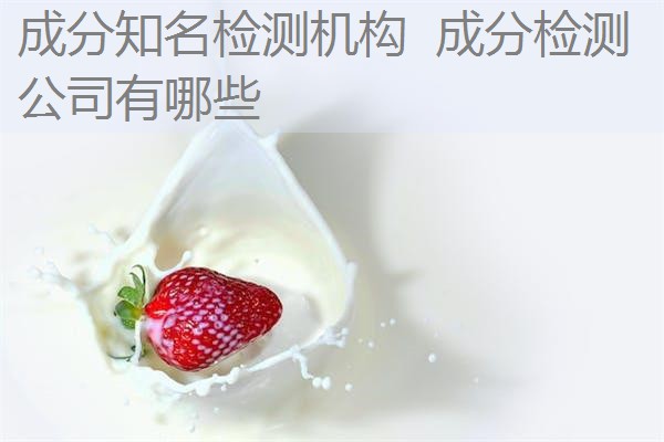 成分知名检测机构 成分检测公司有哪些 成分知名检测机构 成分检测公司有哪些