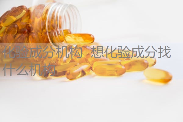 化验成分机构 想化验成分找什么机构 化验成分机构 想化验成分找什么机构