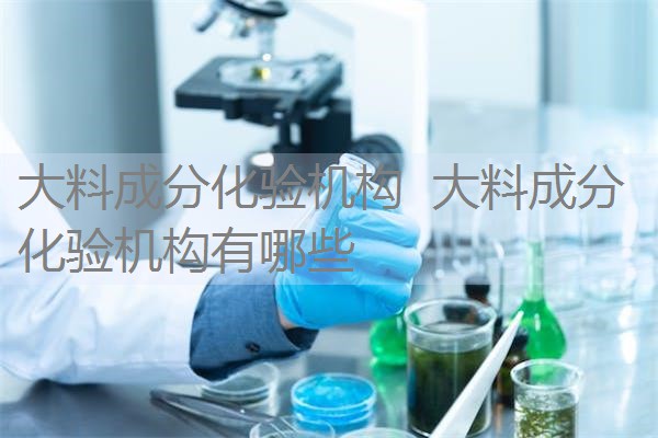 大料成分化验机构 大料成分化验机构有哪些 大料成分化验机构 大料成分化验机构有哪些