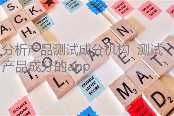 分析产品测试成分机构 测试产品成分的app 分析产品测试成分机构 测试产品成分的app
