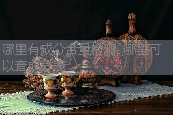 哪里有成分含量检测 哪里可以查成分表 哪里有成分含量检测 哪里可以查成分表
