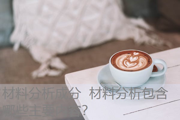 材料分析成分 材料分析包含哪些主要内容? 材料分析成分 材料分析包含哪些主要内容?