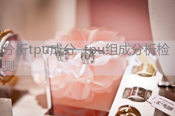 分析tpu成分 tpu组成分析检测 分析tpu成分 tpu组成分析检测