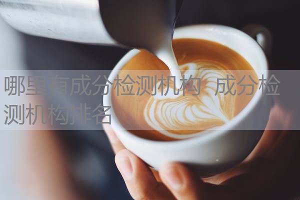 哪里有成分检测机构 成分检测机构排名 哪里有成分检测机构 成分检测机构排名