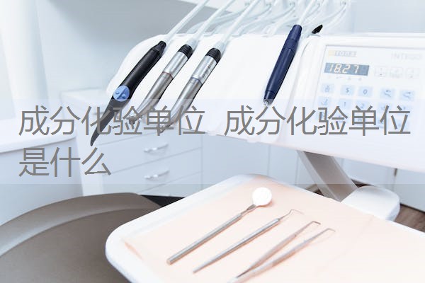 成分化验单位 成分化验单位是什么 成分化验单位 成分化验单位是什么
