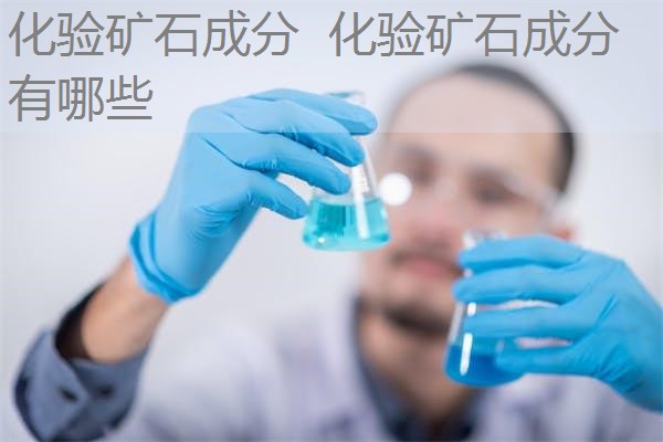 化验矿石成分 化验矿石成分有哪些 化验矿石成分 化验矿石成分有哪些