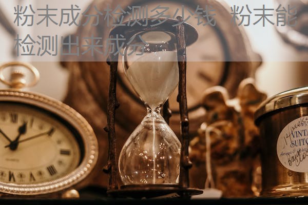 粉末成分检测多少钱 粉末能检测出来成分 粉末成分检测多少钱 粉末能检测出来成分