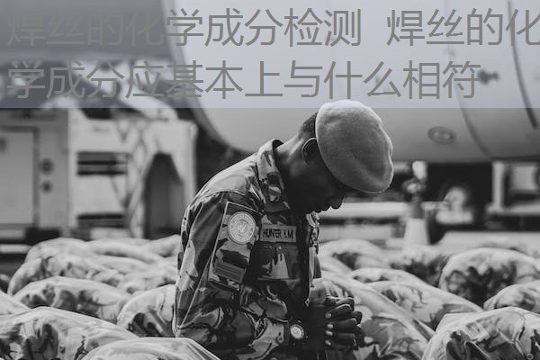 焊丝的化学成分检测 焊丝的化学成分应基本上与什么相符 焊丝的化学成分检测 焊丝的化学成分应基本上与什么相符