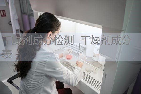 干燥剂成分检测 干燥剂成分表 干燥剂成分检测 干燥剂成分表