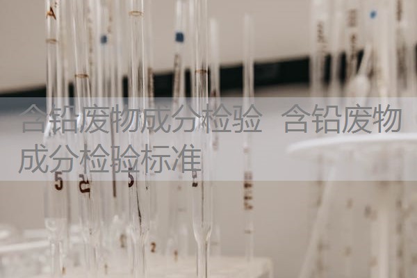 含铅废物成分检验 含铅废物成分检验标准 含铅废物成分检验 含铅废物成分检验标准