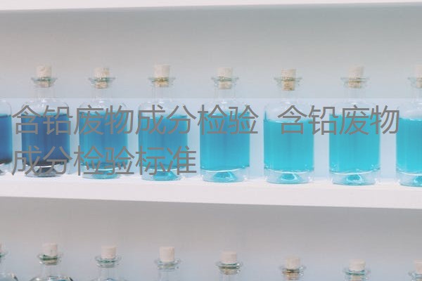 含铅废物成分检验 含铅废物成分检验标准 含铅废物成分检验 含铅废物成分检验标准