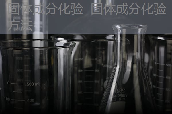 固体成分化验 固体成分化验方法 固体成分化验 固体成分化验方法
