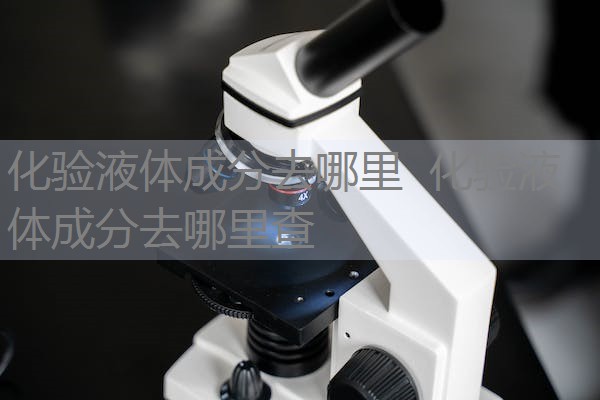 化验液体成分去哪里 化验液体成分去哪里查 化验液体成分去哪里 化验液体成分去哪里查