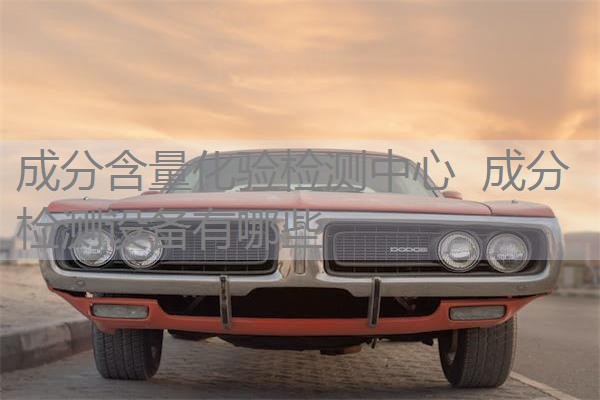成分含量化验检测中心 成分检测设备有哪些 成分含量化验检测中心 成分检测设备有哪些