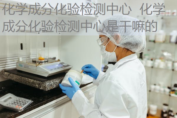 化学成分化验检测中心 化学成分化验检测中心是干嘛的 化学成分化验检测中心 化学成分化验检测中心是干嘛的