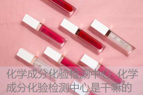 化学成分化验检测中心 化学成分化验检测中心是干嘛的 化学成分化验检测中心 化学成分化验检测中心是干嘛的