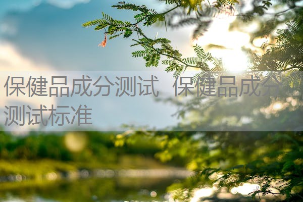 保健品成分测试 保健品成分测试标准 保健品成分测试 保健品成分测试标准