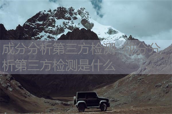 成分分析第三方检测 成分分析第三方检测是什么 成分分析第三方检测 成分分析第三方检测是什么