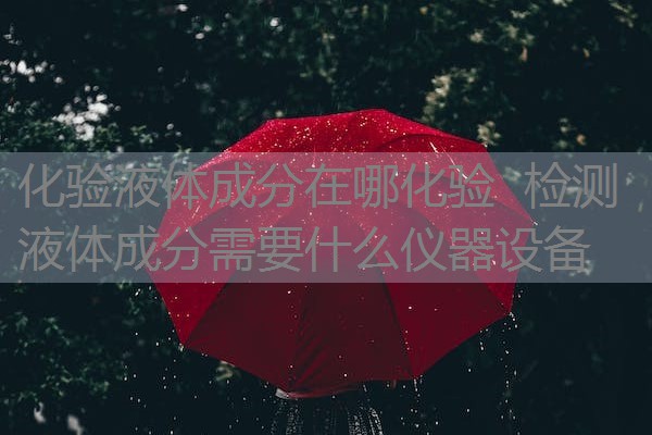化验液体成分在哪化验 检测液体成分需要什么仪器设备 化验液体成分在哪化验 检测液体成分需要什么仪器设备