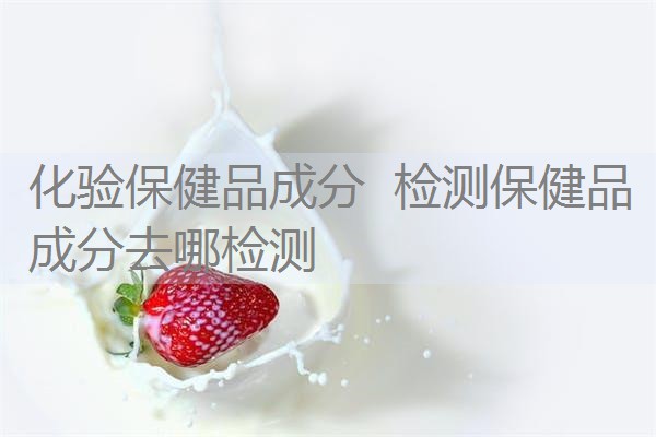 化验保健品成分 检测保健品成分去哪检测 化验保健品成分 检测保健品成分去哪检测