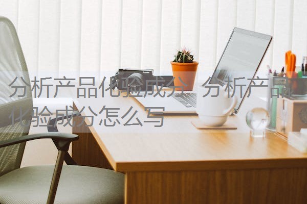 分析产品化验成分 分析产品化验成分怎么写 分析产品化验成分 分析产品化验成分怎么写