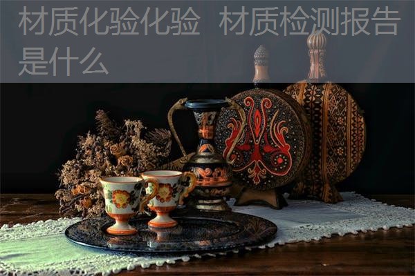 材质化验化验 材质检测报告是什么 材质化验化验 材质检测报告是什么