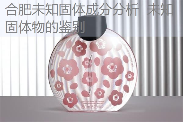 合肥未知固体成分分析 未知固体物的鉴别 合肥未知固体成分分析 未知固体物的鉴别