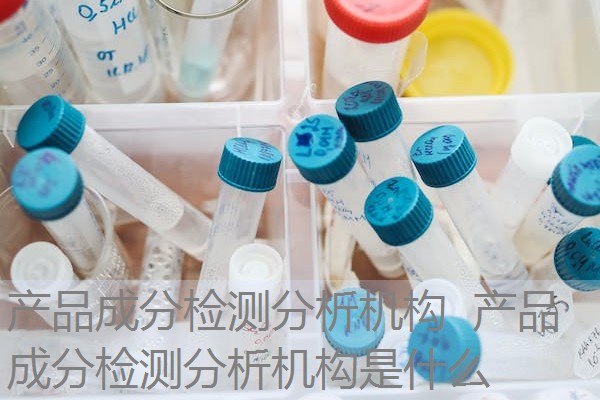 产品成分检测分析机构 产品成分检测分析机构是什么 产品成分检测分析机构 产品成分检测分析机构是什么